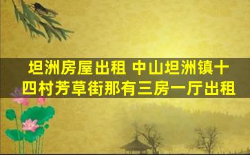 坦洲房屋出租 中山坦洲镇十四村芳草街那有三房一厅出租